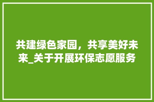 共建绿色家园，共享美好未来_关于开展环保志愿服务的倡议书_学写倡议书200
