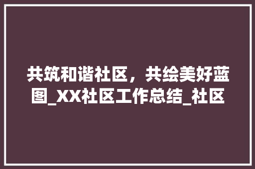 共筑和谐社区，共绘美好蓝图_XX社区工作总结_社区工作总结范文模板大全 词汇积累