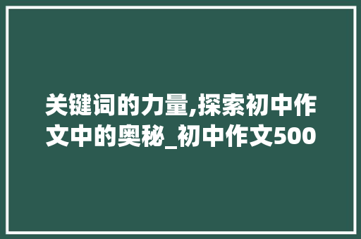 关键词的力量,探索初中作文中的奥秘_初中作文500字优秀大全 商业文案