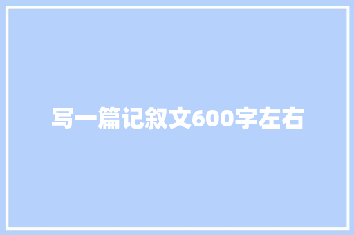 写一篇记叙文600字左右