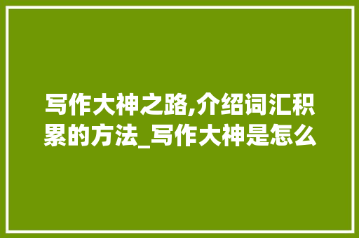 写作大神之路,介绍词汇积累的方法_写作大神是怎么积累词汇