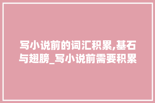 写小说前的词汇积累,基石与翅膀_写小说前需要积累词汇么