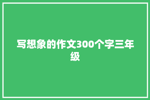 写想象的作文300个字三年级