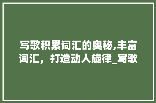 写歌积累词汇的奥秘,丰富词汇，打造动人旋律_写歌积累词汇有哪些词语 词汇积累