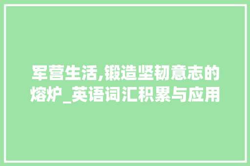 军营生活,锻造坚韧意志的熔炉_英语词汇积累与应用_军营生活英语词汇积累 词汇积累