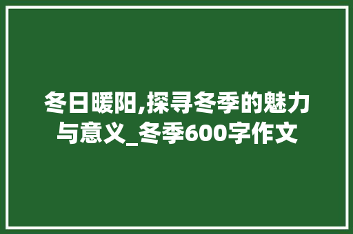 冬日暖阳,探寻冬季的魅力与意义_冬季600字作文
