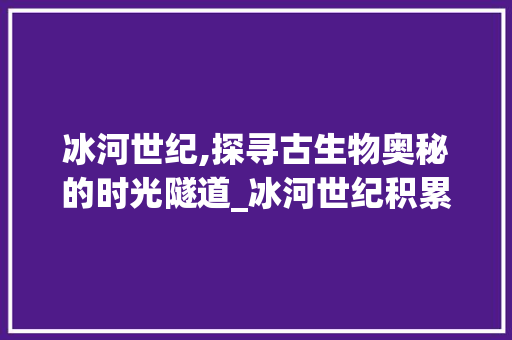 冰河世纪,探寻古生物奥秘的时光隧道_冰河世纪积累词汇