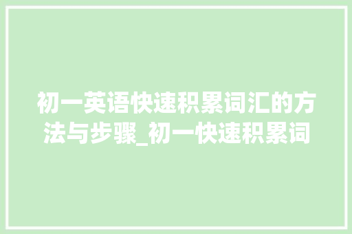 初一英语快速积累词汇的方法与步骤_初一快速积累词汇有哪些 范文赏析