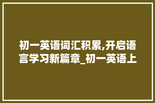 初一英语词汇积累,开启语言学习新篇章_初一英语上册词汇积累