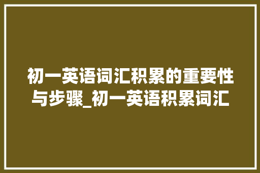 初一英语词汇积累的重要性与步骤_初一英语积累词汇可打印