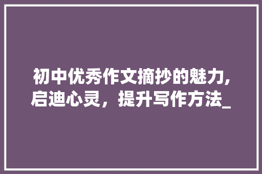 初中优秀作文摘抄的魅力,启迪心灵，提升写作方法_初中优秀作文摘抄600字 诗歌创作