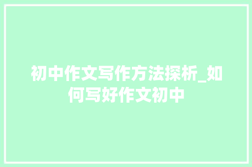 初中作文写作方法探析_如何写好作文初中