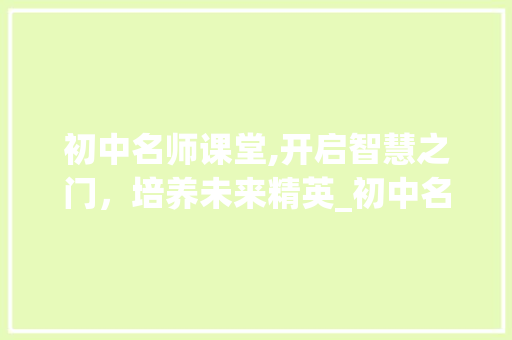 初中名师课堂,开启智慧之门，培养未来精英_初中名师课堂