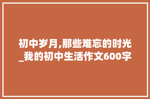初中岁月,那些难忘的时光_我的初中生活作文600字