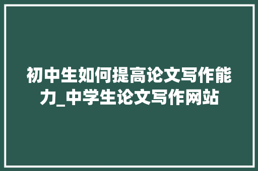 初中生如何提高论文写作能力_中学生论文写作网站 范文赏析