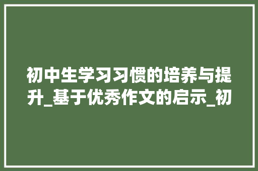 初中生学习习惯的培养与提升_基于优秀作文的启示_初中六百字优秀作文