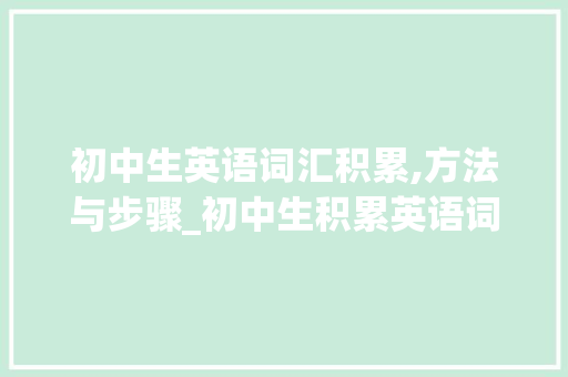 初中生英语词汇积累,方法与步骤_初中生积累英语词汇的书