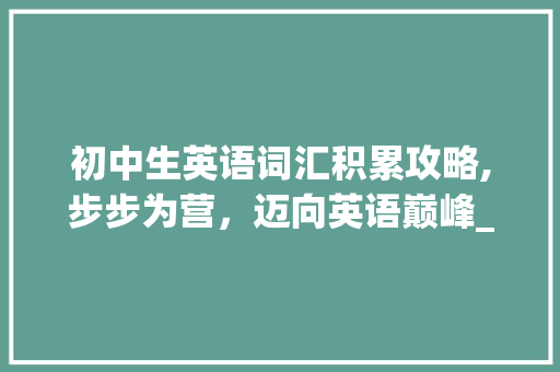 初中生英语词汇积累攻略,步步为营，迈向英语巅峰_初中生如何积累词汇英语