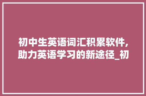 初中生英语词汇积累软件,助力英语学习的新途径_初中生英语词汇积累软件