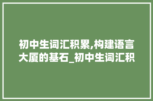 初中生词汇积累,构建语言大厦的基石_初中生词汇积累资料