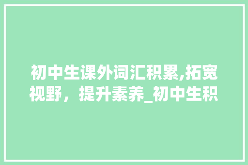 初中生课外词汇积累,拓宽视野，提升素养_初中生积累课外词汇大全 简历模板