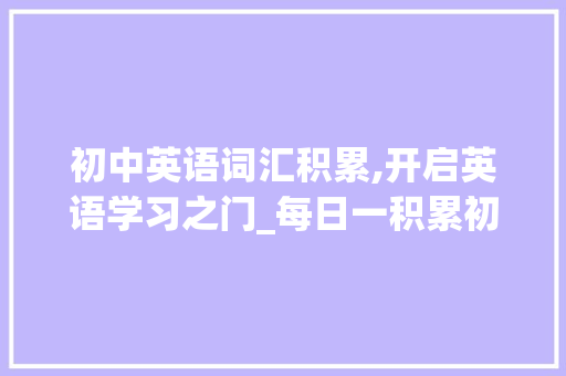 初中英语词汇积累,开启英语学习之门_每日一积累初中英语词汇 写作社区