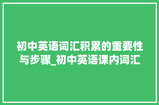 初中英语词汇积累的重要性与步骤_初中英语课内词汇积累