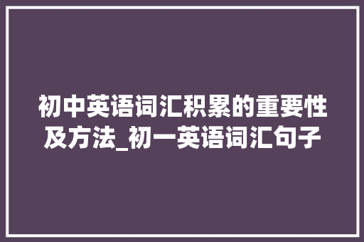 初中英语词汇积累的重要性及方法_初一英语词汇句子积累