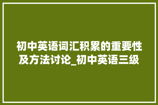 初中英语词汇积累的重要性及方法讨论_初中英语三级词汇积累