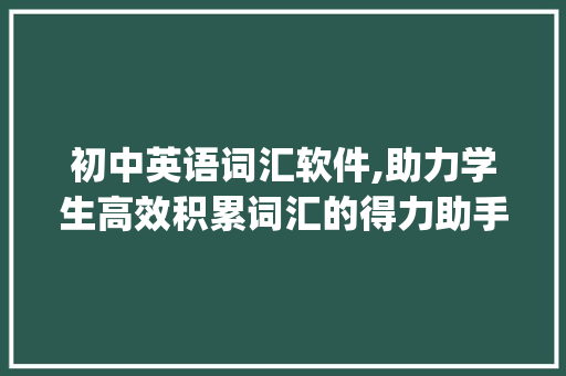 初中英语词汇软件,助力学生高效积累词汇的得力助手_初中英语积累词汇软件 诗歌创作