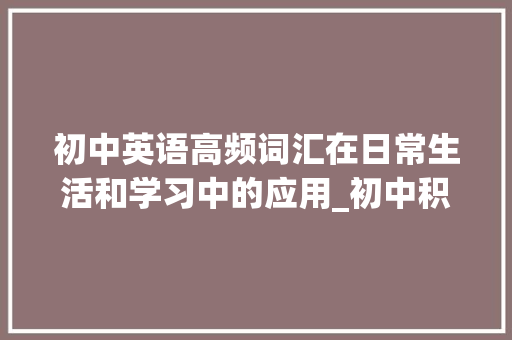 初中英语高频词汇在日常生活和学习中的应用_初中积累高频英语词汇