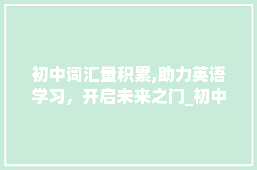 初中词汇量积累,助力英语学习，开启未来之门_初中词汇量积累app 词汇积累