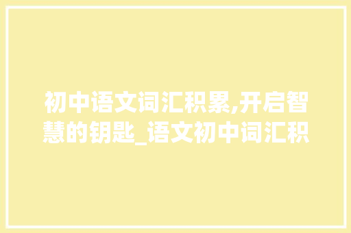 初中语文词汇积累,开启智慧的钥匙_语文初中词汇积累大全