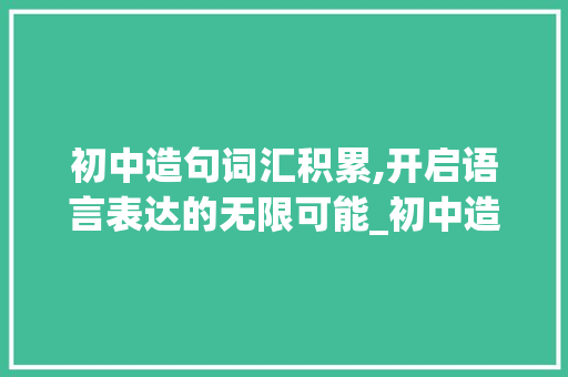 初中造句词汇积累,开启语言表达的无限可能_初中造句词汇积累大全集