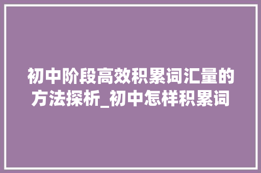初中阶段高效积累词汇量的方法探析_初中怎样积累词汇量最少
