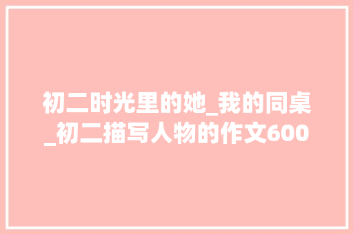 初二时光里的她_我的同桌_初二描写人物的作文600字 写作素材