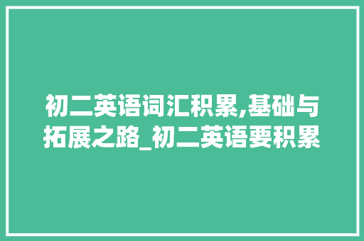 初二英语词汇积累,基础与拓展之路_初二英语要积累多少词汇 写作素材