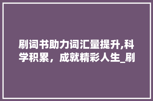 刷词书助力词汇量提升,科学积累，成就精彩人生_刷词书积累词汇量多少
