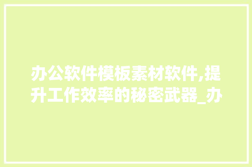 办公软件模板素材软件,提升工作效率的秘密武器_办公软件模板素材软件有哪些