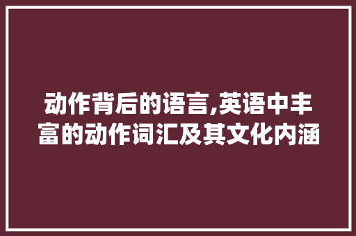 动作背后的语言,英语中丰富的动作词汇及其文化内涵_人物动作英语词汇积累 范文赏析