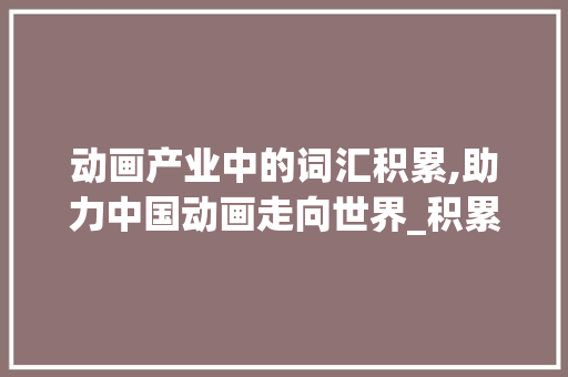 动画产业中的词汇积累,助力中国动画走向世界_积累1000词汇动画
