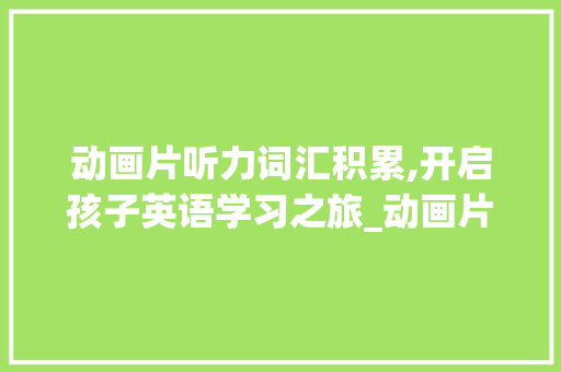 动画片听力词汇积累,开启孩子英语学习之旅_动画片听力词汇积累大全 词汇积累