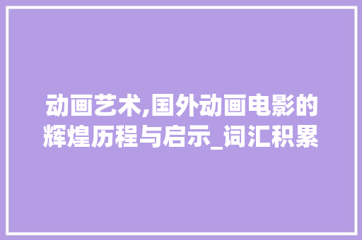动画艺术,国外动画电影的辉煌历程与启示_词汇积累动画国外