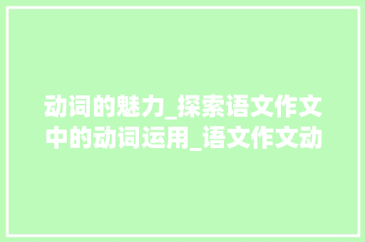 动词的魅力_探索语文作文中的动词运用_语文作文动词词汇积累