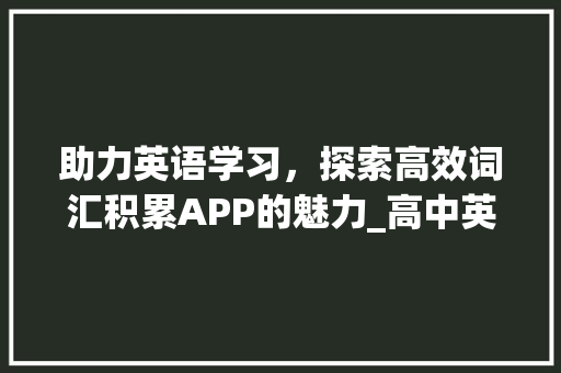 助力英语学习，探索高效词汇积累APP的魅力_高中英语词汇量积累的app