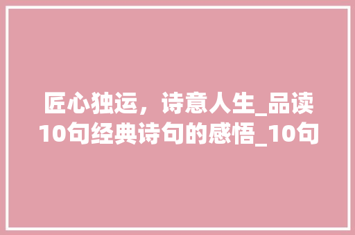 匠心独运，诗意人生_品读10句经典诗句的感悟_10句好句和批注 写作社区