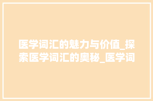 医学词汇的魅力与价值_探索医学词汇的奥秘_医学词汇积累