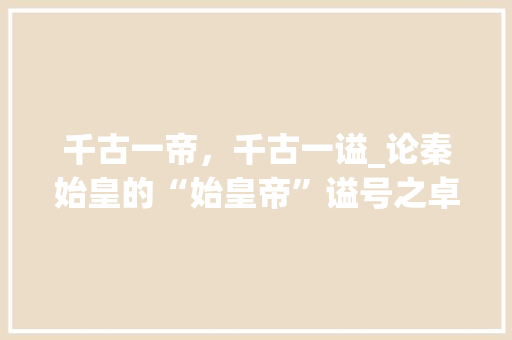 千古一帝，千古一谥_论秦始皇的“始皇帝”谥号之卓越_最顶级的谥号