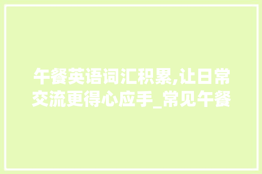 午餐英语词汇积累,让日常交流更得心应手_常见午餐英语词汇积累