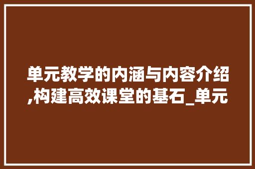 单元教学的内涵与内容介绍,构建高效课堂的基石_单元包括哪些内容 报告写作